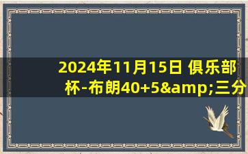 2024年11月15日 俱乐部杯-布朗40+5&三分绝杀 李悦洲11分6断 广厦力克浙江